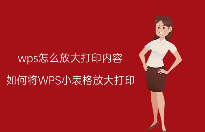 wps怎么放大打印内容 如何将WPS小表格放大打印？